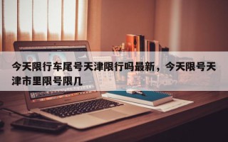 今天限行车尾号天津限行吗最新，今天限号天津市里限号限几