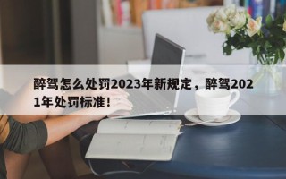 醉驾怎么处罚2023年新规定，醉驾2021年处罚标准！