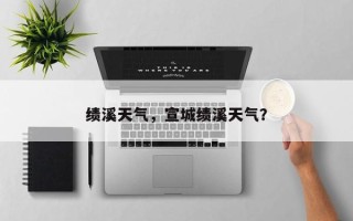 绩溪天气，宣城绩溪天气？