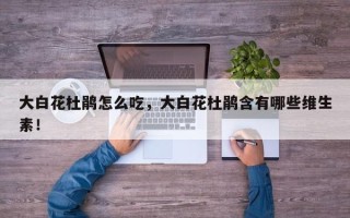 大白花杜鹃怎么吃，大白花杜鹃含有哪些维生素！