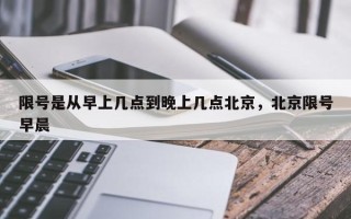 限号是从早上几点到晚上几点北京，北京限号早晨