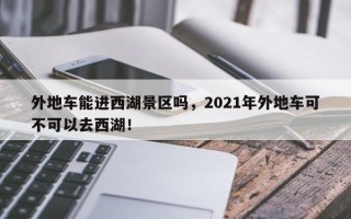 外地车能进西湖景区吗，2021年外地车可不可以去西湖！