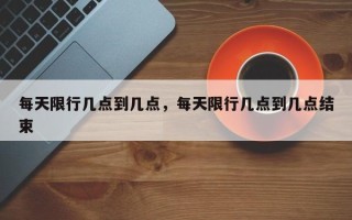 每天限行几点到几点，每天限行几点到几点结束