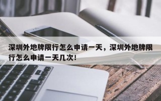 深圳外地牌限行怎么申请一天，深圳外地牌限行怎么申请一天几次！