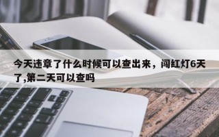 今天违章了什么时候可以查出来，闯红灯6天了,第二天可以查吗