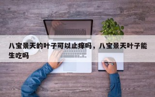 八宝景天的叶子可以止痒吗，八宝景天叶子能生吃吗