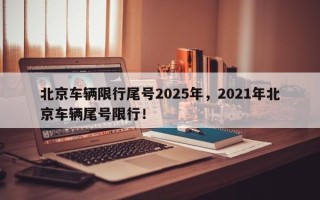 北京车辆限行尾号2025年，2021年北京车辆尾号限行！