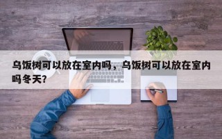 乌饭树可以放在室内吗，乌饭树可以放在室内吗冬天？