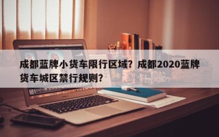 成都蓝牌小货车限行区域？成都2020蓝牌货车城区禁行规则？