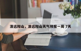 清远阳山，清远阳山天气预报一周 7天