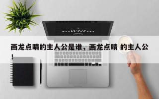 画龙点睛的主人公是谁，画龙点睛 的主人公！