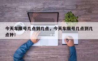 今天车限号几点到几点，今天车限号几点到几点钟！