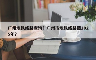 广州地铁线路查询？广州市地铁线路图2025年？