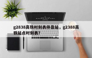 g2838高铁时刻表停靠站，g2388高铁站点时刻表？