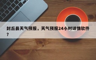 封丘县天气预报，天气预报24小时详情软件？