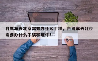 自驾车去北京需要办什么手续，自驾车去北京需要办什么手续和证件！