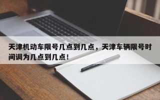 天津机动车限号几点到几点，天津车辆限号时间调为几点到几点！