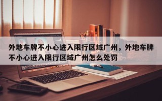 外地车牌不小心进入限行区域广州，外地车牌不小心进入限行区域广州怎么处罚
