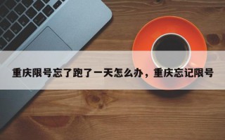 重庆限号忘了跑了一天怎么办，重庆忘记限号