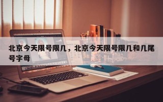 北京今天限号限几，北京今天限号限几和几尾号字母