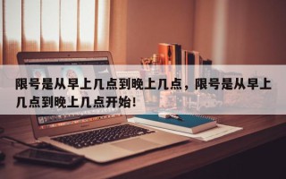 限号是从早上几点到晚上几点，限号是从早上几点到晚上几点开始！