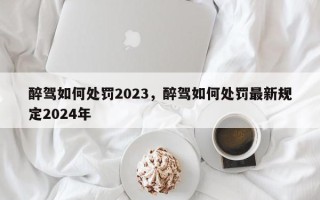 醉驾如何处罚2023，醉驾如何处罚最新规定2024年