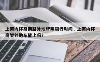上海内环高架路外地牌照限行时间，上海内环高架外地车能上吗？