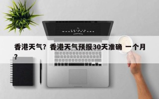 香港天气？香港天气预报30天准确 一个月？