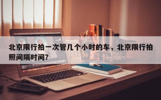 北京限行拍一次管几个小时的车，北京限行拍照间隔时间？