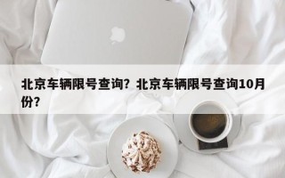 北京车辆限号查询？北京车辆限号查询10月份？