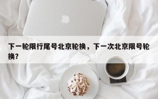 下一轮限行尾号北京轮换，下一次北京限号轮换？