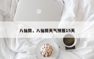 八仙筒，八仙筒天气预报15天