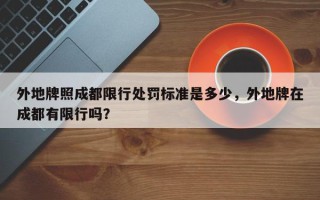外地牌照成都限行处罚标准是多少，外地牌在成都有限行吗？