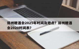 郑州糖酒会2025年时间及地点？郑州糖酒会2020时间表？