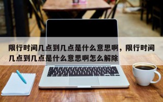 限行时间几点到几点是什么意思啊，限行时间几点到几点是什么意思啊怎么解除