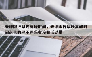 天津限行早晚高峰时间，天津限行早晚高峰时间点卡的严不严吗有没有活动量