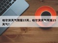 哈尔滨天气预报15天，哈尔滨天气预报15天气？