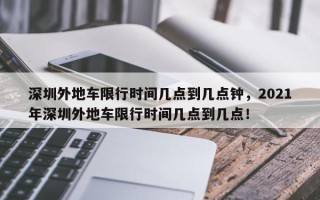 深圳外地车限行时间几点到几点钟，2021年深圳外地车限行时间几点到几点！