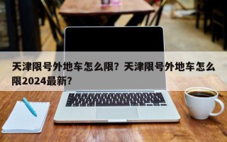 天津限号外地车怎么限？天津限号外地车怎么限2024最新？