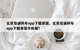 北京交通停车app下载安装，北京交通停车app下载安装手机版？