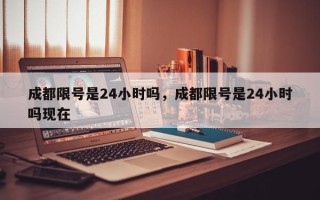 成都限号是24小时吗，成都限号是24小时吗现在