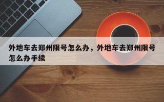 外地车去郑州限号怎么办，外地车去郑州限号怎么办手续