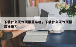 下载什么天气预报最准确，下载什么天气预报最准确?？