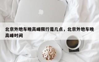 北京外地车晚高峰限行是几点，北京外地车晚高峰时间
