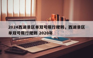2024西湖景区单双号限行规则，西湖景区单双号限行规则 2020年