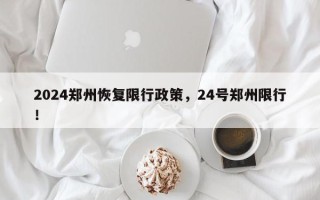 2024郑州恢复限行政策，24号郑州限行！