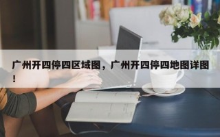广州开四停四区域图，广州开四停四地图详图！