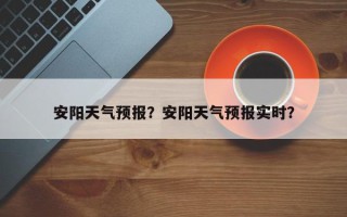 安阳天气预报？安阳天气预报实时？