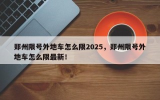 郑州限号外地车怎么限2025，郑州限号外地车怎么限最新！