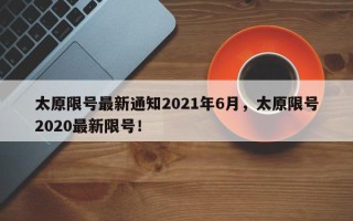 太原限号最新通知2021年6月，太原限号2020最新限号！